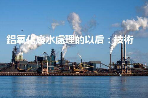 鋁氧化廢水處理的以后：技術(shù)革新與生態(tài)和諧？